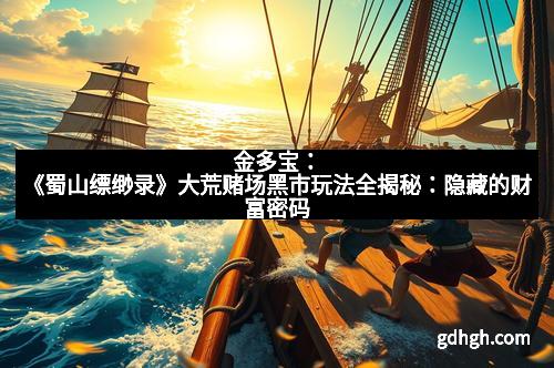 金多宝：《蜀山缥缈录》大荒赌场黑市玩法全揭秘：隐藏的财富密码